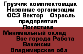 Грузчик-комплектовщик › Название организации ­ ОСЭ-Вектор › Отрасль предприятия ­ Логистика › Минимальный оклад ­ 18 000 - Все города Работа » Вакансии   . Владимирская обл.,Вязниковский р-н